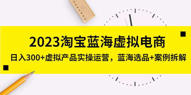 2023淘宝蓝海虚拟电商，日入300+虚拟产品实操运营，蓝海选品+案例拆解 -天天学吧