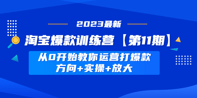 淘宝爆款训练营【第11期】 从0开始教你运营打爆款，方向+实操+放大-天天学吧