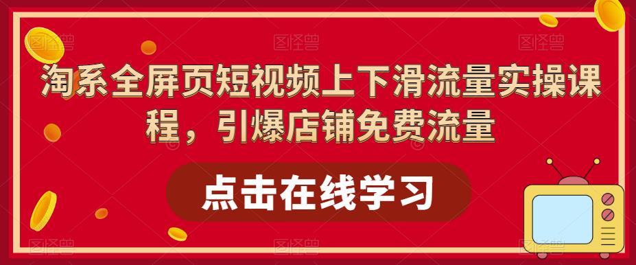 淘系-全屏页短视频上下滑流量实操课程，引爆店铺免费流量（87节视频课）-天天学吧