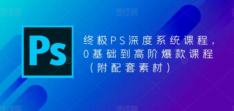 终极-PS全面深度系统课程，0基础到高阶爆款课程（附配套素材） -天天学吧