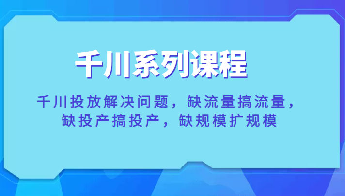 千川系列课程，千川投放解决问题，缺流量搞流量，缺投产搞投产，缺规模扩规模-天天学吧