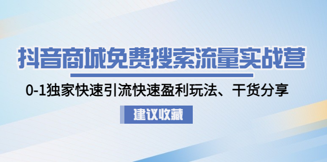 抖音商城免费搜索流量实战营：0-1独家快速引流快速盈利玩法、干货分享 -天天学吧