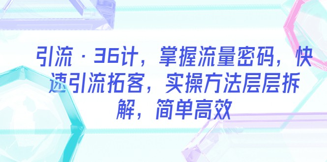 引流·36计，掌握流量密码，快速引流拓客，实操方法层层拆解，简单高效-天天学吧