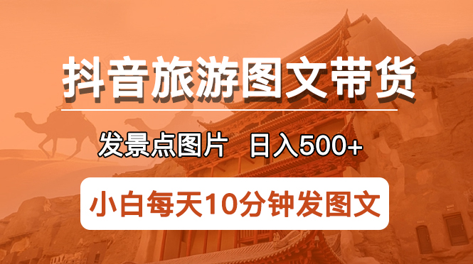 抖音旅游图文带货项目，每天半小时发景点图片日入500+长期稳定项目-天天学吧