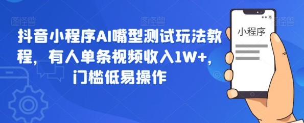 2023抖音小程序AI嘴型测试玩法教程，有人单条视频收入1W+，门槛低易操作-天天学吧