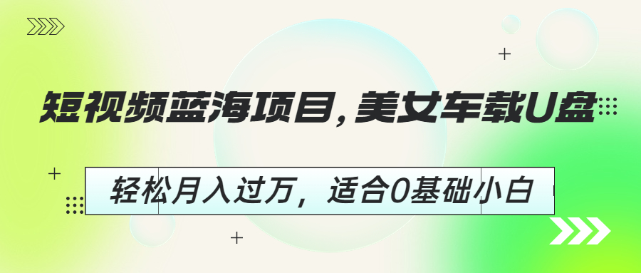 美女车载U盘，短视频蓝海项目！轻松月入过万，0基础小白也适合！-天天学吧