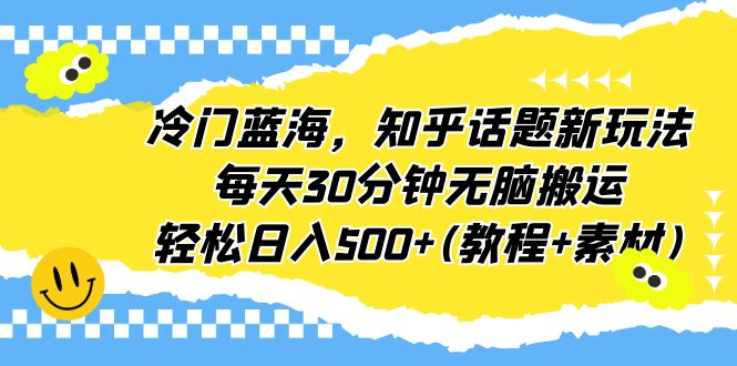 冷门蓝海，知乎话题新玩法，每天30分钟无脑搬运，轻松日入500+(教程+素材) -天天学吧