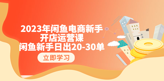 2023年闲鱼电商新手开店运营课：闲鱼新手日出20-30单（18节-实战干货）-天天学吧