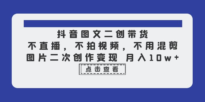 抖音图文二创带货，不直播，不拍视频，不用混剪，图片二次创作变现 月入10w -天天学吧