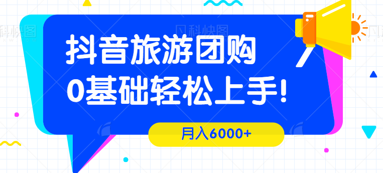 抖音团购，旅游带券达人项目，月入6000+，0基础轻松上手！【视频教程】-天天学吧