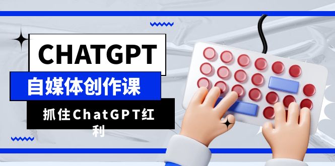 ChatGPT自媒体创作课，抓住ChatGPT红利，助你创作效率提升10倍-天天学吧