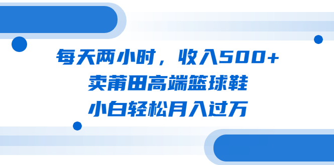 每天两小时，收入500+，卖莆田高端篮球鞋，小白轻松月入过万（教程+素材）-天天学吧