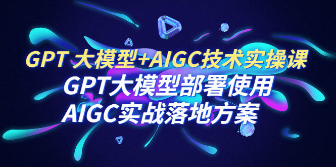 GPT 大模型+AIGC技术实操课：GPT 大模型部署使用 AIGC实战落地方案-天天学吧