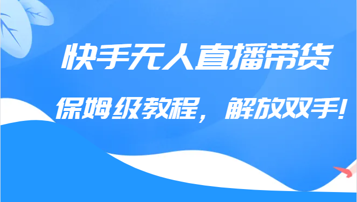 快手无人直播带货全面教程，解放双手轻松实现销售增长（教程+软件）-天天学吧