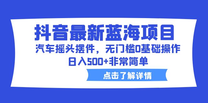 抖音最新蓝海项目，汽车摇头摆件，无门槛0基础操作，日入500+非常简单-天天学吧