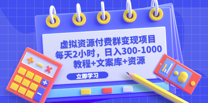 虚拟资源付费群变现项目：每天2小时，日入300-1000+（教程+文案库+资源）-天天学吧