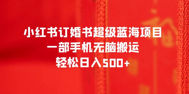 小红书订婚书超级蓝海项目，一部手机无脑搬运，轻松日入500+ -天天学吧