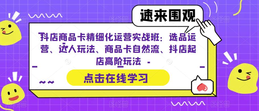 抖店商品卡精细化运营实操班：选品运营、达人玩法、商品卡自然流、抖店起店-天天学吧