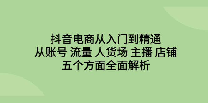 抖音电商全方位解析：入门到精通，账号、流量、人货场、主播、店铺一应俱全！-天天学吧