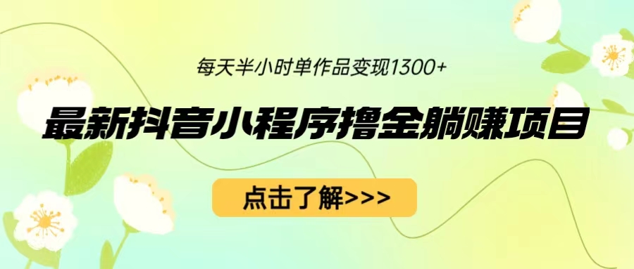 最新抖音小程序撸金躺赚项目，每天半小时轻松变现1300+，仅需一部手机！-天天学吧