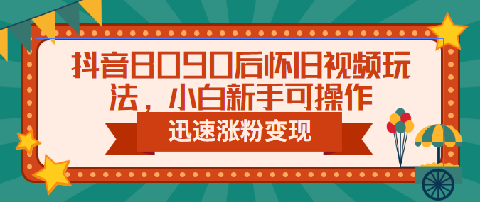 抖音8090后怀旧视频玩法，小白新手可操作，迅速涨粉变现（教程+素材）-天天学吧