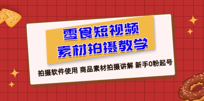 零食 短视频素材拍摄教学，拍摄软件使用 商品素材拍摄讲解 新手0粉起号-天天学吧