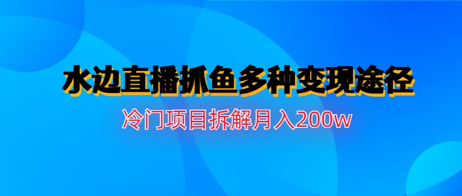 水边直播抓鱼多种变现途径，冷门项目揭秘，月入200w成功拆解！-天天学吧