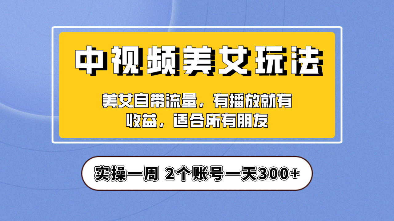 2023最新实操中视频美女号项目拆解，保姆级教程助力每天快速成单300+！-天天学吧