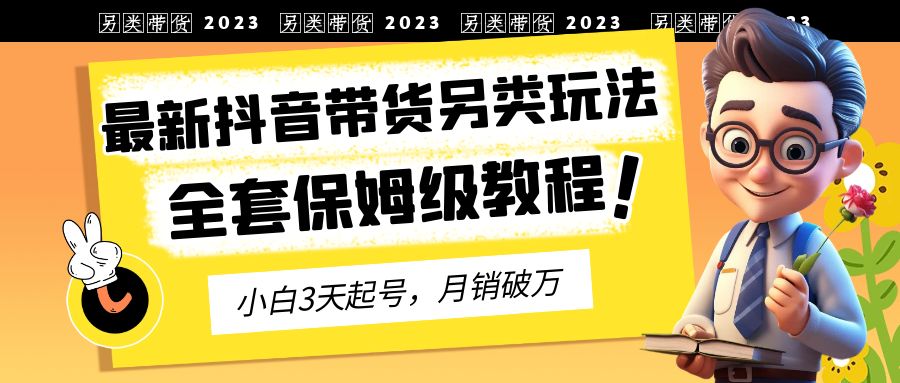 抖音带货新玩法揭秘！2023年另类3天起号，月销破万（保姆级教程）-天天学吧