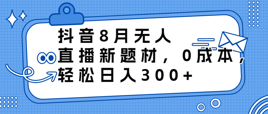 抖音8月无人直播新题材！0成本，轻松日入300+的赚钱方法揭秘！-天天学吧