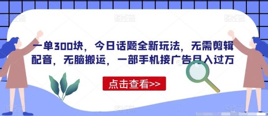 2023今日话题全新玩法揭秘：一单300块，无需剪辑配音，一部手机广告接单月入过万-天天学吧