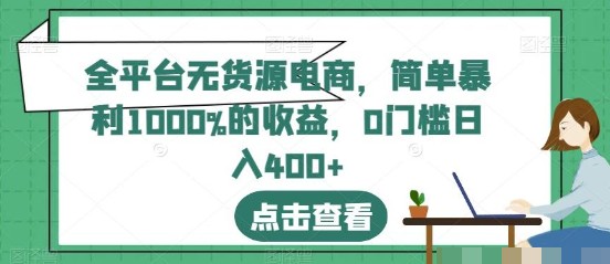 2023全平台无货源电商揭秘：简单暴利、0门槛，日入400+，收益1000%！-天天学吧