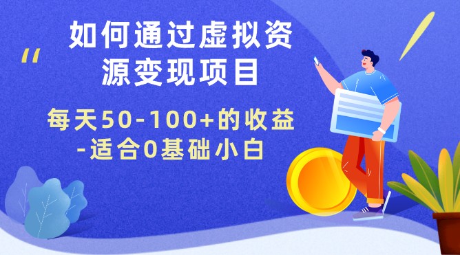 如何通过虚拟资源变现项目轻松实现每天50-100+的收益-适合0基础小白【视频教程】-天天学吧