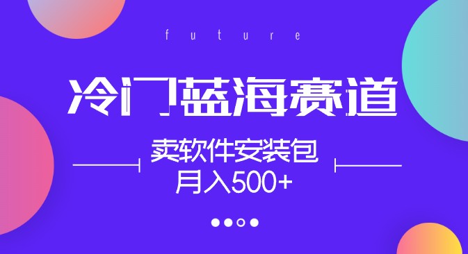 创业新机遇！冷门蓝海赛道，卖软件安装包月入500+，长期稳定项目，适合小白0基础！-天天学吧