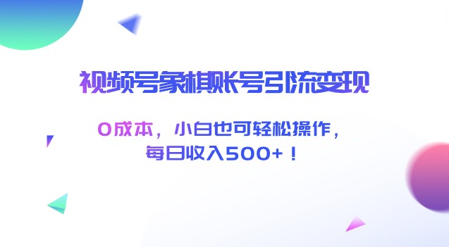 2023最新视频号象棋账号引流变现，0成本，小白也可轻松操作，每日收入500+！-天天学吧