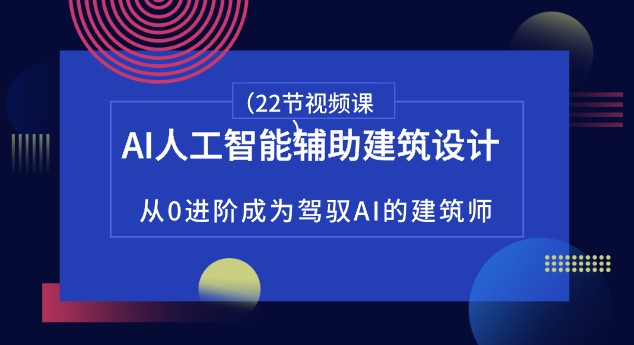 AI人工智能辅助建筑设计，从0进阶成为驾驭AI的建筑师（22节视频课）-天天学吧