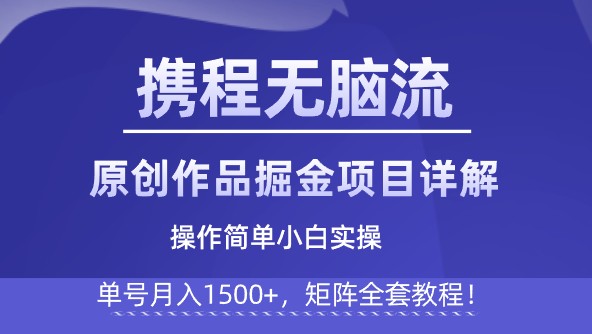 携程无脑流原创作品掘金项目详解，操作简单小白实操，单号月入1500+，矩阵全套教程-天天学吧