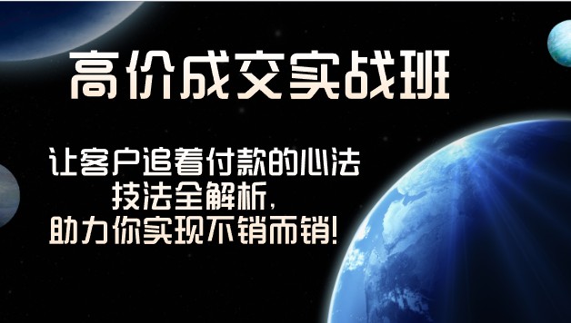 高价成交实战班：让客户追着付款的心法技法全解析，助力你实现不销而销！-天天学吧