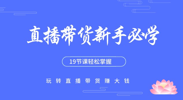 【实战教程】直播带货新手必学：19节课轻松掌握，玩转直播带货赚大钱！-天天学吧