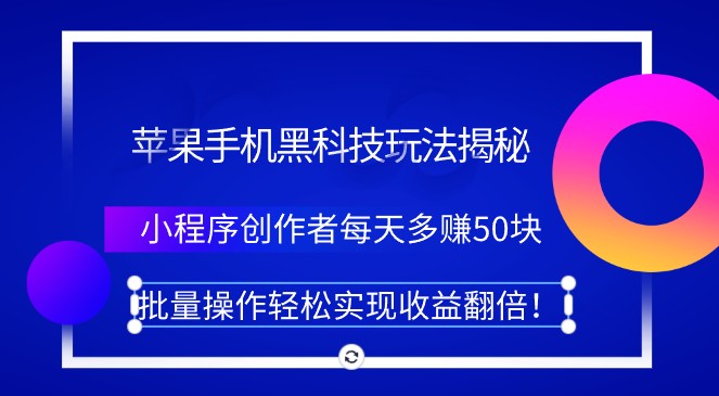 苹果手机黑科技玩法揭秘！小程序创作者每天多赚50块，批量操作轻松实现收益翻倍！-天天学吧