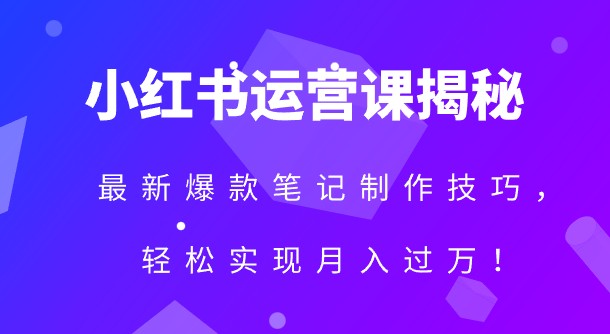 小红书运营课揭秘，最新爆款笔记制作技巧，轻松实现月入过万！-天天学吧