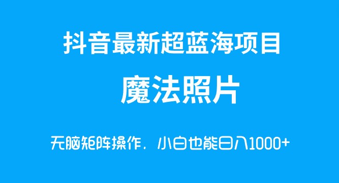 抖音魔法照片超蓝海项目揭秘！无脑矩阵操作让小白也能轻松实现每日1000+收入！-天天学吧