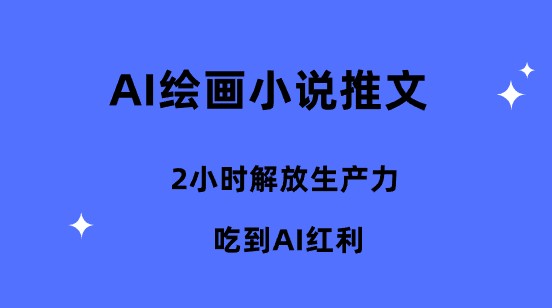 AI绘画小说推文，2小时解放生产力，轻松享受AI红利的秘诀揭秘！-天天学吧