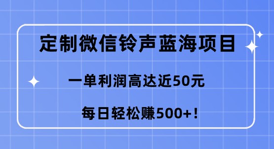 定制微信铃声蓝海项目，需求火爆！每单利润高达近50元，轻松实现每日500+的赚钱机会【视频教程】-天天学吧