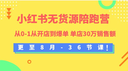 小红书无货源陪跑营：从零到一，教你开店爆单，实现30万销售额！（更新至8月-36节课）-天天学吧