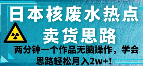 揭秘日本核废水热点，轻松月入2w+的卖货思路与操作方法！-天天学吧