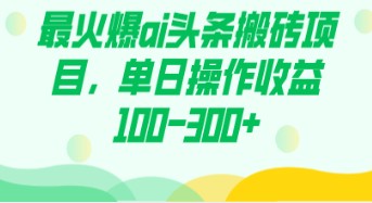 AI头条搬砖项目揭秘！单日操作收益100-300+，最火爆项目赚钱秘籍！-天天学吧