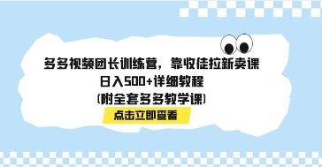 多多视频团长训练营，日入500+详细教程，收徒拉新卖课全套教学-天天学吧