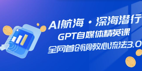 AI航海·深海潜行，GPT自媒体精英课，调教心流法3.0，全网首创（20节课）-天天学吧