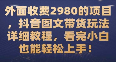 抖音图文带货玩法详细教程，小白也能轻松上手，外面收费2980的项目解密！-天天学吧